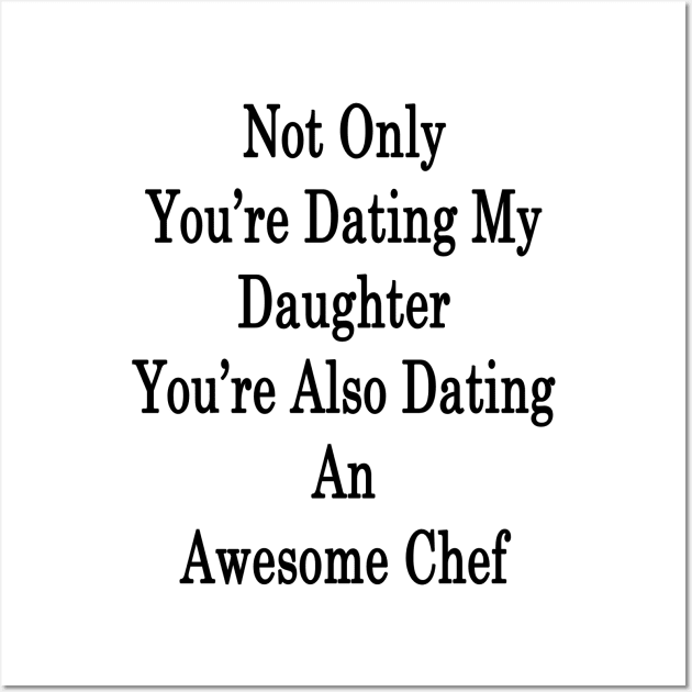 Not Only You're Dating My Daughter You're Also Dating An Awesome Chef Wall Art by supernova23